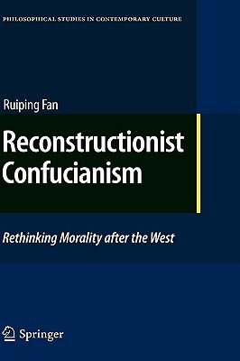 Reconstructionist Confucianism: Rethinking Morality after the West (Philosophical Studies in Contemporary Culture, 17)