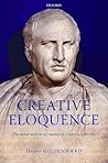 Creative Eloquence: The Construction of Reality in Cicero's Speeches Creative Eloquence: The Construction of Reality in Cicero's Speeches