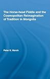 The Horse-head Fiddle and the Cosmopolitan Reimagination of Tradition in Mongolia (Current Research in Ethnomusicology: Outstanding Dissertations)