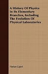 A History Of Physics In Its Elementary Branches, Including The Evolution Of Physical Laboratories A History Of Physics In Its Elementary Branches, Including The Evolution Of Physical Laboratories