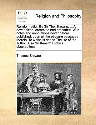 Religio medici. By Sir Tho. Browne, ... A new edition, corrected and amended. With notes and annotations never before published, upon all the obscure ... author. Also Sir Kenelm Digby's observations.