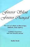 Forever Silent, Forever Changed: The Loss of a Baby in Miscarriage, Stillbirth, Early Infancy : A Mother's Experience and Your Personal Journal