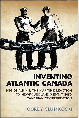Inventing Atlantic Canada: Regionalism and the Maritime Reaction to Newfoundland's Entry into Canadian Confederation (Paperback)