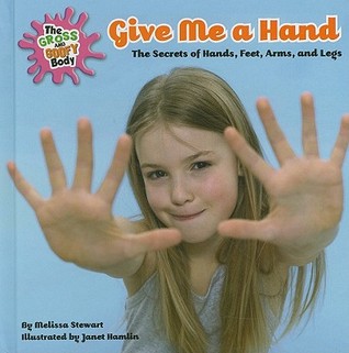 Give Me a Hand: The Secrets of Hands, Feet, Arms, and Legs (The Gross and Goofy Body)