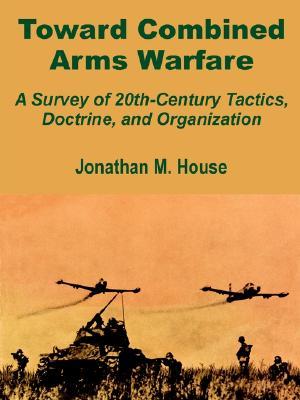 Toward Combined Arms Warfare: A Survey of 20th-Century Tactics, Doctrine, and Organization (Paperback)