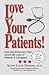 Love Your Patients!: Improving Patient Satisfaction With Essential Behaviorsthat Enrich The Lives Of Patients And Professionals