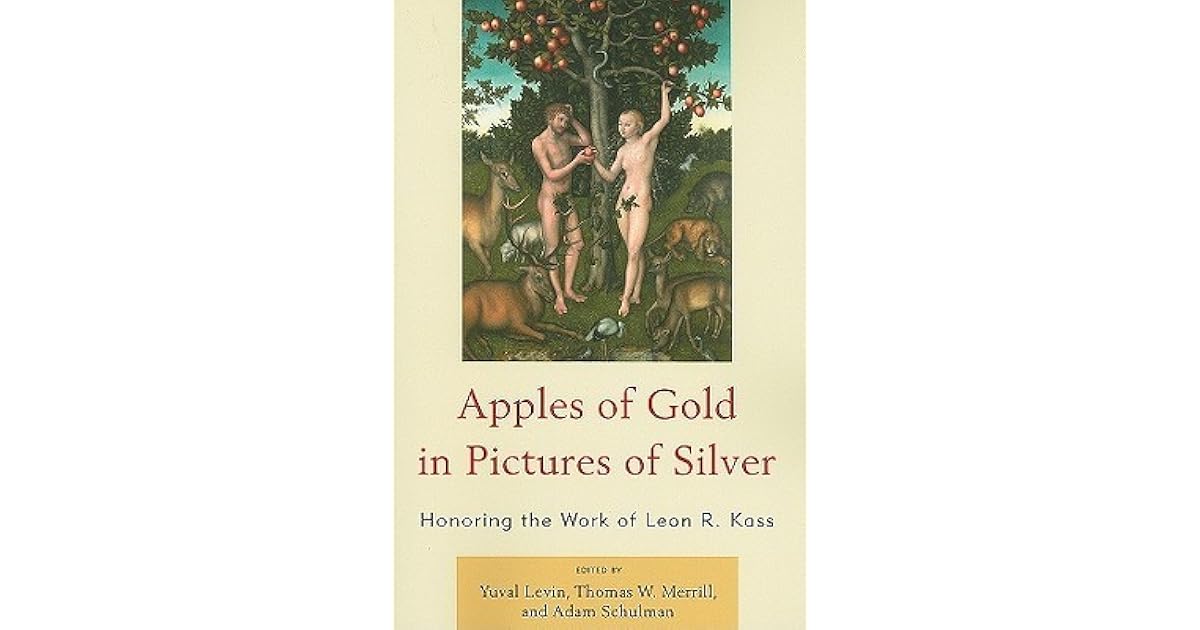 Apples of Gold in Pictures of Silver Honoring the Work of Leon R. Kass by Yuval Levin