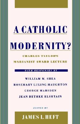 A Catholic Modernity?: Charles Taylor's Marianist Award Lecture, with responses by William M. Shea, Rosemary Luling Haughton, George Marsden, and Jean Bethke Elshtain (Hardcover)