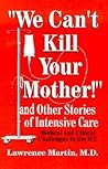 We Can't Kill Your Mother!: And Other Stories of Intensive Care: Medical and Ethical Challenges in the ICU We Can't Kill Your Mother!: And Other Stories of Intensive Care: Medical and Ethical Challenges in the ICU