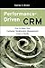 Performance Driven CRM: How to Make Your Customer Relationship Management Vision a Reality