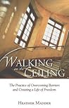 Walking on the Ceiling: The Practice of Overcoming Barriers and Creating a Life of Freedom