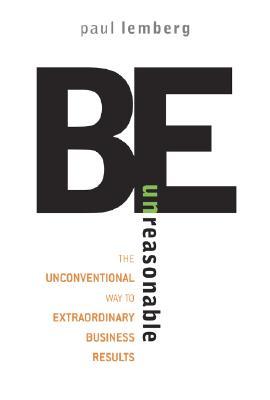 Be Unreasonable: The Unconventional Way to Extraordinary Business Results (Hardcover)