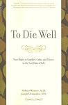 To Die Well: Your Right to Comfort, Calm, and Choice in the Last Days of Life To Die Well: Your Right to Comfort, Calm, and Choice in the Last Days of Life