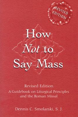 How Not to Say Mass: A Guidebook on Liturgical Principles and the Roman Missal (Revised Edition)