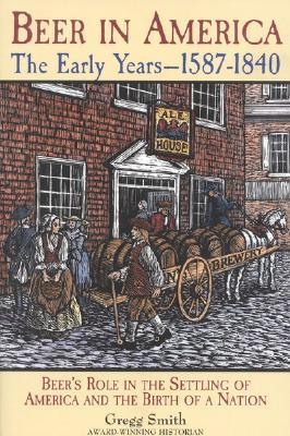 Beer in America: The Early Years--1587-1840: Beer's Role in the Settling of America and the Birth of a Nation (Paperback)