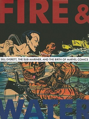 Fire and Water: Bill Everett, the Sub-Mariner, and the Birth of Marvel Comics (Hardcover)