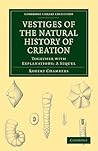 Vestiges of the Natural History of Creation, Together with Explanations: A Sequel