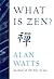 What Is Zen? by Alan W. Watts