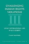 Challenging Human Rights Violations: Using International Law in U.S. Courts Challenging Human Rights Violations: Using International Law in U.S. Courts