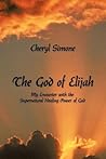 The God Of Elijah: My Encounter with the Supernatural Healing Power of God