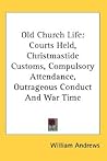 Old Church Life: Courts Held, Christmastide Customs, Compulsory Attendance, Outrageous Conduct And War Time
