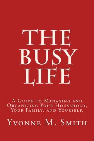 The Busy Life: A Guide to Managing and Organizing Your Household, Your Family, and Yourself