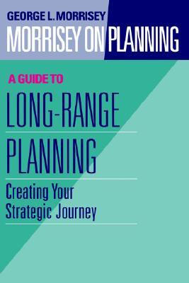 Morrisey on Planning, A Guide to Long-Range Planning: Creating Your Strategic Journey (Jossey-Bass Leadership Series)