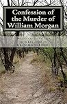 Confession of the Murder of William Morgan: Abducted and Murdered, A.D. 1826, For Revealing the Secrets of Freemasonry