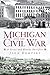 Michigan and the Civil War:...