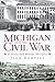 Michigan and the Civil War: A Great and Bloody Sacrifice (Civil War Series)
