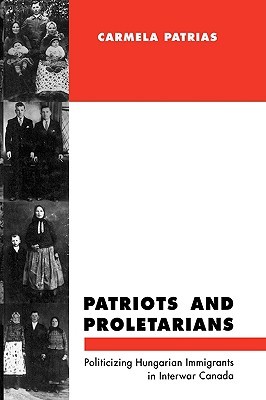Patriots and Proletarians: Politicizing Hungarian Immigrants in Interwar Canada (Hardcover)