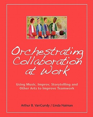 Orchestrating Collaboration at Work: Using Music, Improv, Storytelling, and Other Arts to Improve Teamwork (Volume 0)