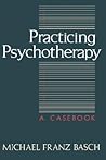 Practicing Psychotherapy by Michael Franz Basch