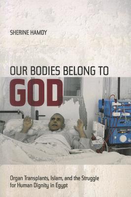 Our Bodies Belong to God: Organ Transplants, Islam, and the Struggle for Human Dignity in Egypt (Paperback)