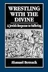 Wrestling With the Divine: A Jewish Response to Suffering Wrestling With the Divine: A Jewish Response to Suffering