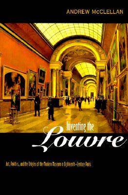 Inventing the Louvre: Art, Politics, and the Origins of the Modern Museum in Eighteenth-Century Paris (Paperback)