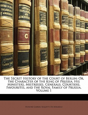 The Secret History of the Court of Berlin: Or, the Character of the King of Prussia, His Ministers, Mistresses, Generals, Courtiers, Favourites, and T (Paperback)