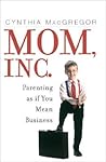 Mom, Inc.: Parenting As If You Mean Business Mom, Inc.: Parenting As If You Mean Business