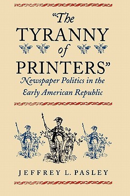The Tyranny of Printers: Newspaper Politics in the Early American Republic (Paperback)