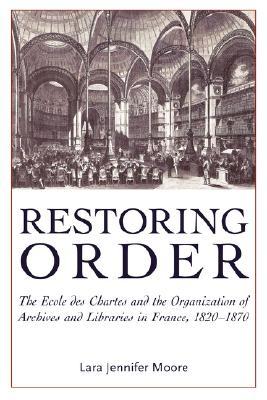 Restoring Order: The Ecole Des Chartes and the Organization of Archives and Libraries in France, 1820-1870 (Paperback)