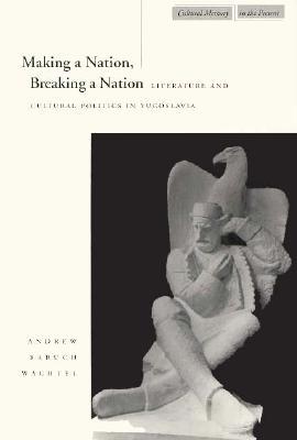 Making a Nation, Breaking a Nation: Literature and Cultural Politics in Yugoslavia (Cultural Memory in the Present)