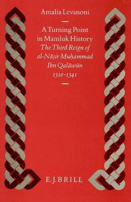 A Turning Point in Mamluk History: The Third Reign of al-Nāsir Muḥammad Ibn Qalāwūn (1310-1341) (Islamic History and Civilization, 10)