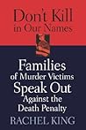 Don't Kill in Our Names: Families of Murder Victims Speak Out against the Death Penalty Don't Kill in Our Names: Families of Murder Victims Speak Out against the Death Penalty