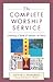 The Complete Worship Service: Creating a Taste of Heaven on Earth