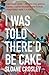 I Was Told There'd Be Cake
