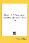 How to Attain And Practice the Ideal Sex Life: Ideal Sex and Love Relations For Every Married Man and Woman How to Attain And Practice the Ideal Sex Life: Ideal Sex and Love Relations For Every Married Man and Woman