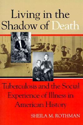 Living in the Shadow of Death: Tuberculosis and the Social Experience of Illness in American History