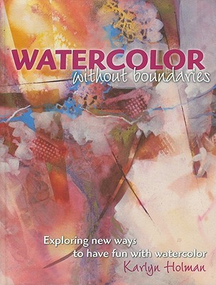 Watercolor Without Boundaries: Exploring New Ways to Have Fun With Watercolor (Hardcover)