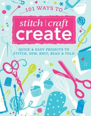 101 Ways to Stitch, Craft, Create: Quick & Easy Project to Stitch, Sew, Knit, Bead & Fold (Paperback)
