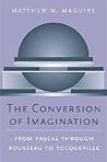 The Conversion of Imagination: From Pascal through Rousseau to Tocqueville (Harvard Historical Studies)